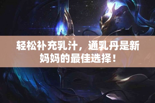 轻松补充乳汁，通乳丹是新妈妈的最佳选择！