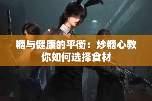 糖与健康的平衡：炒糖心教你如何选择食材