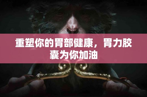 重塑你的胃部健康，胃力胶囊为你加油