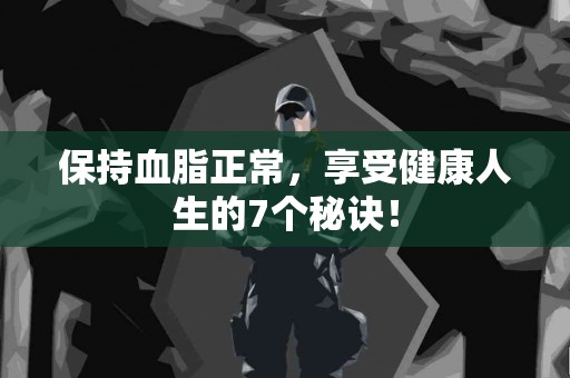 保持血脂正常，享受健康人生的7个秘诀！