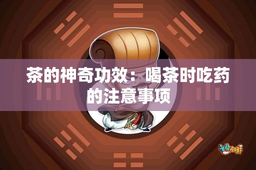 茶的神奇功效：喝茶时吃药的注意事项