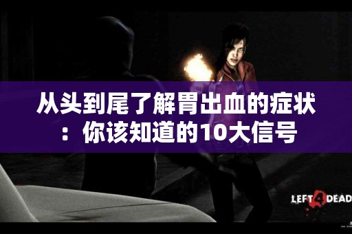 从头到尾了解胃出血的症状：你该知道的10大信号
