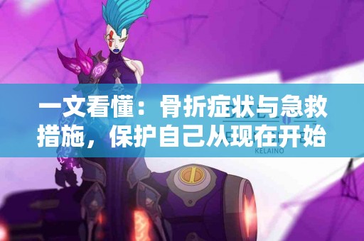 一文看懂：骨折症状与急救措施，保护自己从现在开始