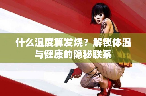 什么温度算发烧？解锁体温与健康的隐秘联系