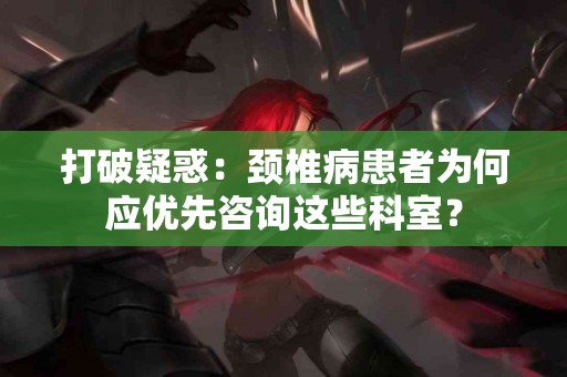 打破疑惑：颈椎病患者为何应优先咨询这些科室？