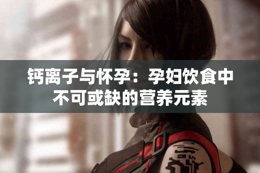 钙离子与怀孕：孕妇饮食中不可或缺的营养元素