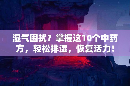 湿气困扰？掌握这10个中药方，轻松排湿，恢复活力！