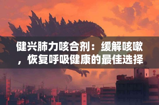 健兴肺力咳合剂：缓解咳嗽，恢复呼吸健康的最佳选择