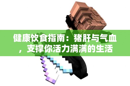 健康饮食指南：猪肝与气血，支撑你活力满满的生活