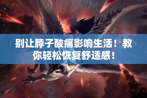 别让脖子酸痛影响生活！教你轻松恢复舒适感！