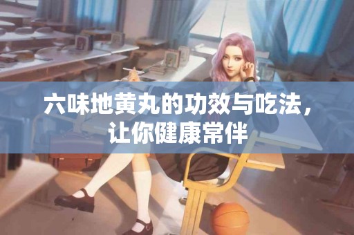 六味地黄丸的功效与吃法，让你健康常伴