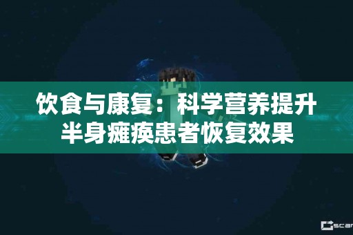 饮食与康复：科学营养提升半身瘫痪患者恢复效果