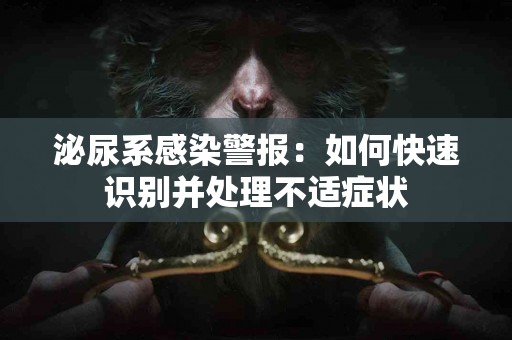 泌尿系感染警报：如何快速识别并处理不适症状