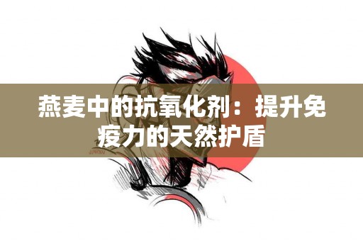 燕麦中的抗氧化剂：提升免疫力的天然护盾