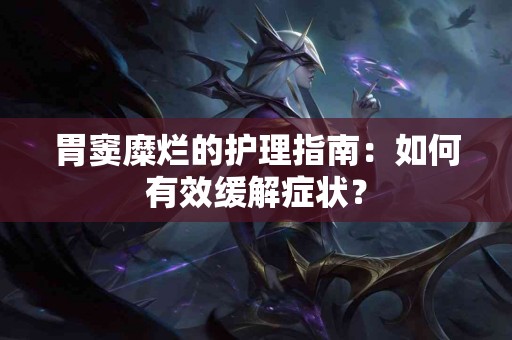 胃窦糜烂的护理指南：如何有效缓解症状？