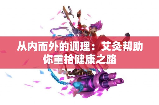 从内而外的调理：艾灸帮助你重拾健康之路