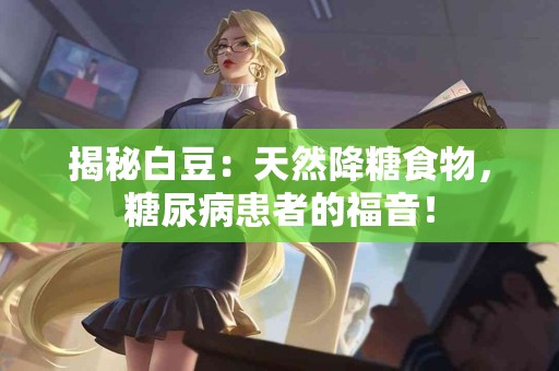 揭秘白豆：天然降糖食物，糖尿病患者的福音！