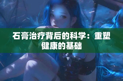 石膏治疗背后的科学：重塑健康的基础