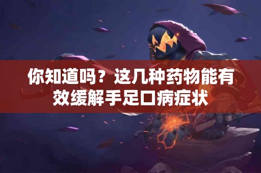 你知道吗？这几种药物能有效缓解手足口病症状