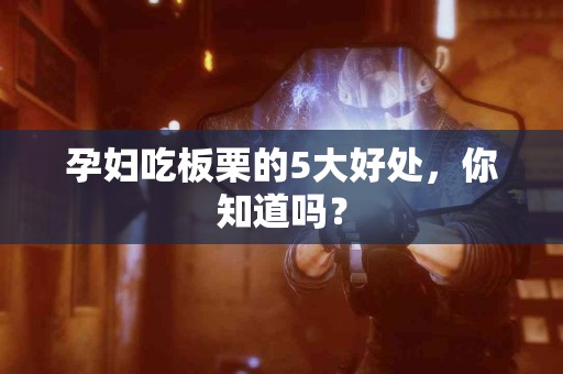 孕妇吃板栗的5大好处，你知道吗？