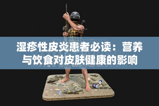 湿疹性皮炎患者必读：营养与饮食对皮肤健康的影响