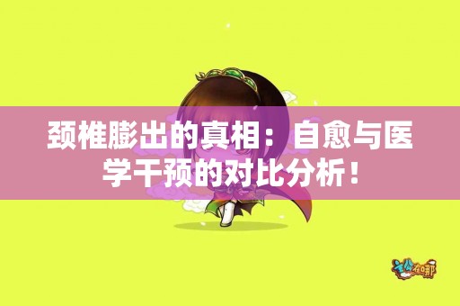 颈椎膨出的真相：自愈与医学干预的对比分析！