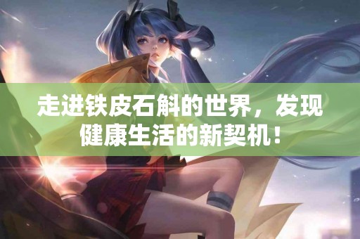 走进铁皮石斛的世界，发现健康生活的新契机！