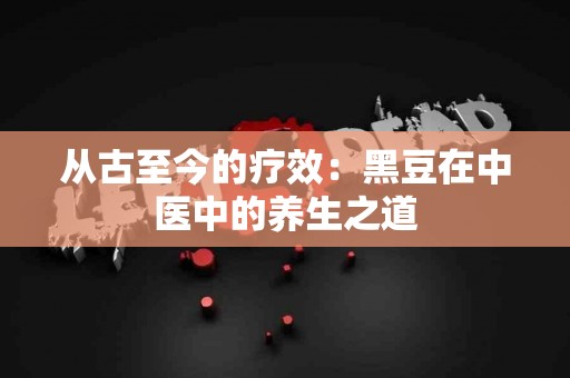 从古至今的疗效：黑豆在中医中的养生之道