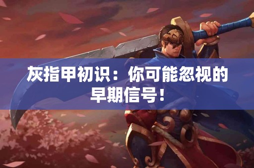 灰指甲初识：你可能忽视的早期信号！