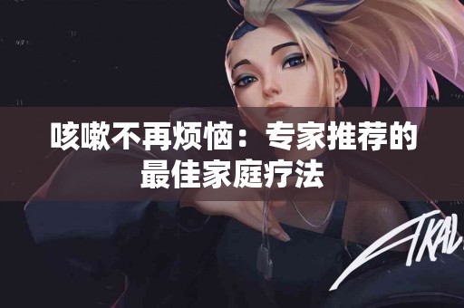 咳嗽不再烦恼：专家推荐的最佳家庭疗法