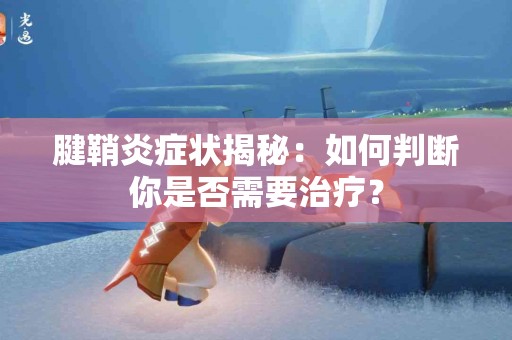 腱鞘炎症状揭秘：如何判断你是否需要治疗？