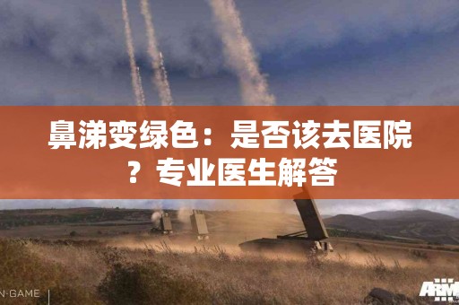 鼻涕变绿色：是否该去医院？专业医生解答