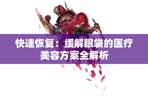 快速恢复：缓解眼袋的医疗美容方案全解析