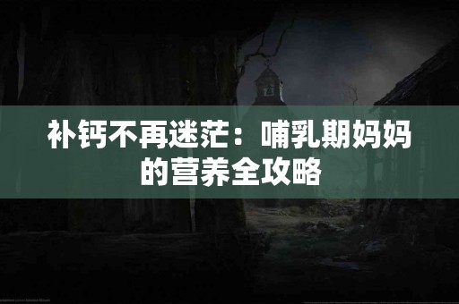 补钙不再迷茫：哺乳期妈妈的营养全攻略