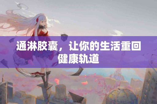 通淋胶囊，让你的生活重回健康轨道