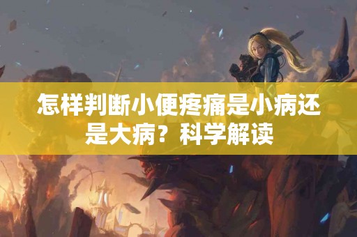 怎样判断小便疼痛是小病还是大病？科学解读