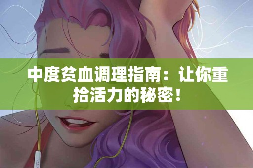 中度贫血调理指南：让你重拾活力的秘密！