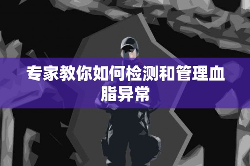 专家教你如何检测和管理血脂异常