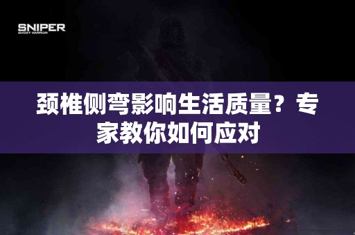 颈椎侧弯影响生活质量？专家教你如何应对