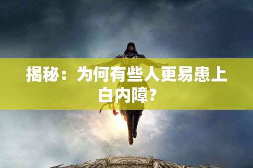 揭秘：为何有些人更易患上白内障？