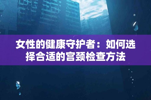 女性的健康守护者：如何选择合适的宫颈检查方法