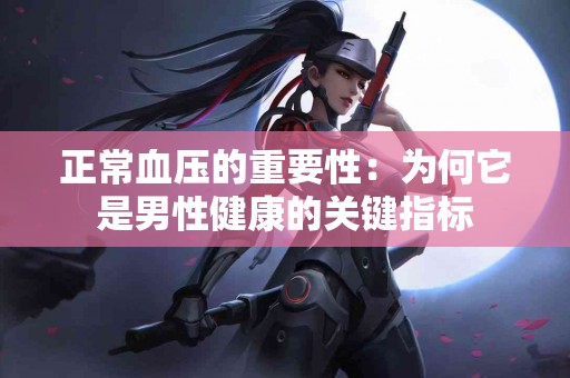 正常血压的重要性：为何它是男性健康的关键指标