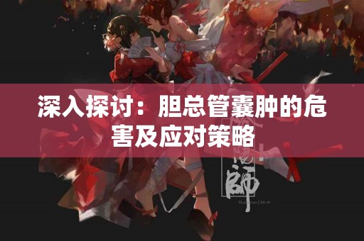 深入探讨：胆总管囊肿的危害及应对策略