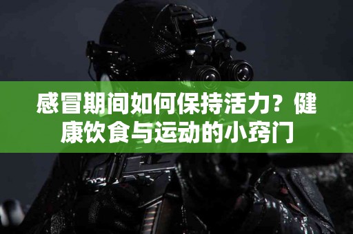 感冒期间如何保持活力？健康饮食与运动的小窍门