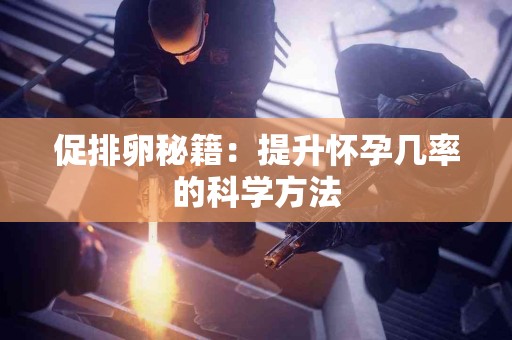促排卵秘籍：提升怀孕几率的科学方法