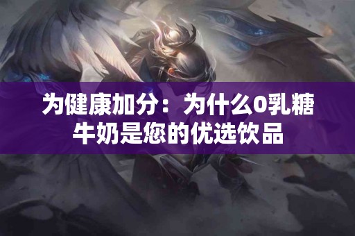 为健康加分：为什么0乳糖牛奶是您的优选饮品