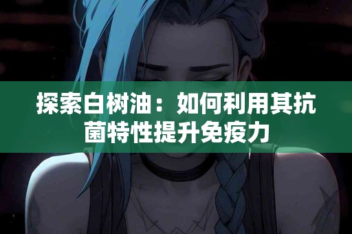 探索白树油：如何利用其抗菌特性提升免疫力