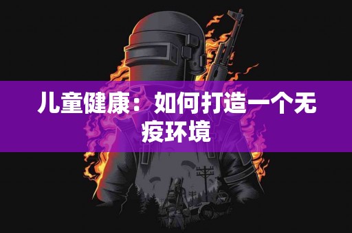 儿童健康：如何打造一个无疫环境