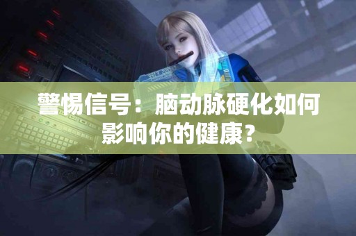 警惕信号：脑动脉硬化如何影响你的健康？