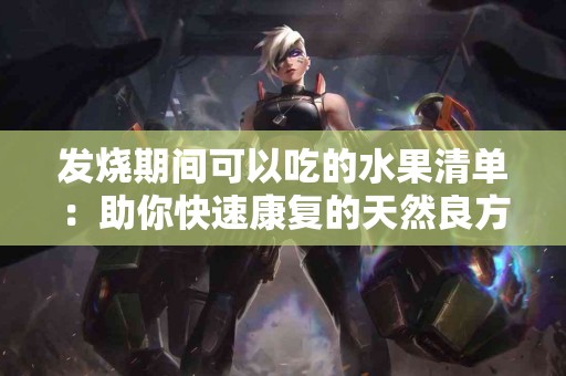 发烧期间可以吃的水果清单：助你快速康复的天然良方